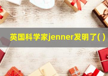 英国科学家jenner发明了( )